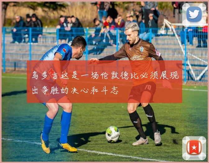 乌多吉这是一场伦敦德比必须展现出争胜的决心和斗志