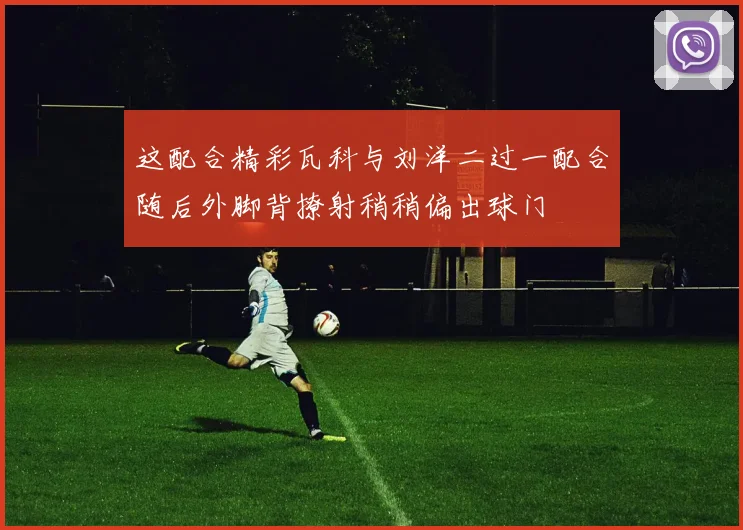 这配合精彩瓦科与刘洋二过一配合随后外脚背撩射稍稍偏出球门
