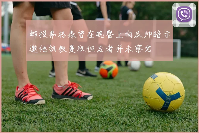 邮报弗格森曾在晚餐上向瓜帅暗示邀他执教曼联但后者并未察觉