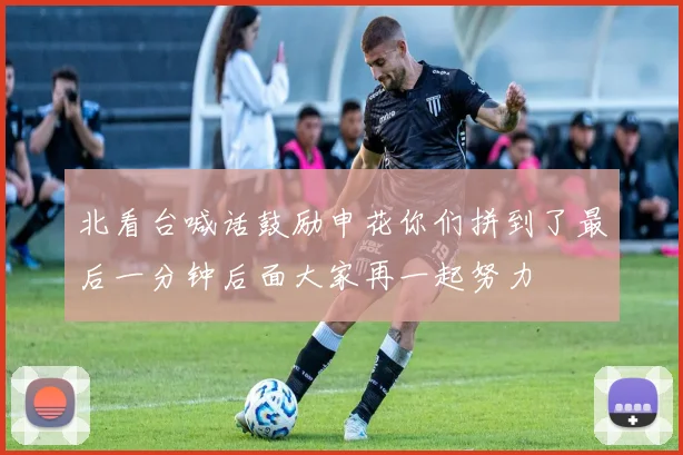 北看台喊话鼓励申花你们拼到了最后一分钟后面大家再一起努力